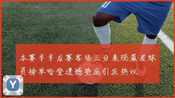 本赛季季后赛客场三分表现最差球员榜单哈登遗憾垫底引发热议