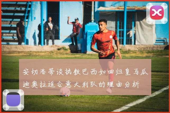 安切洛蒂谈执教巴西如回归皇马瓜迪奥拉适合意大利队的理由分析