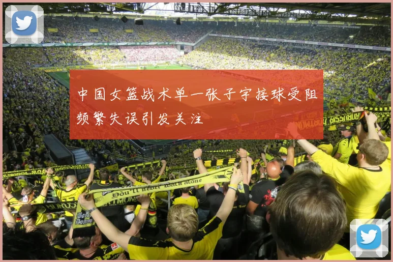 中国女篮战术单一张子宇接球受阻频繁失误引发关注