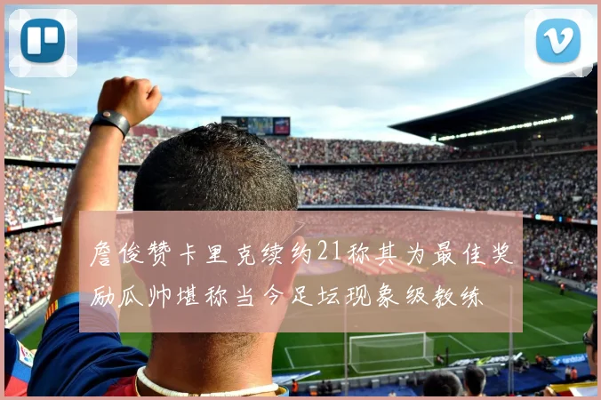 詹俊赞卡里克续约21称其为最佳奖励瓜帅堪称当今足坛现象级教练