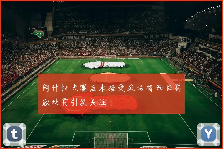 阿什拉夫赛后未接受采访将面临罚款处罚引发关注