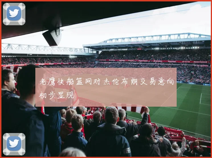 老鹰快船篮网对杰伦布朗交易意向初步显现