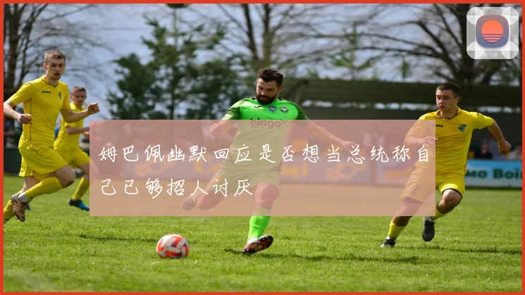 姆巴佩幽默回应是否想当总统称自己已够招人讨厌