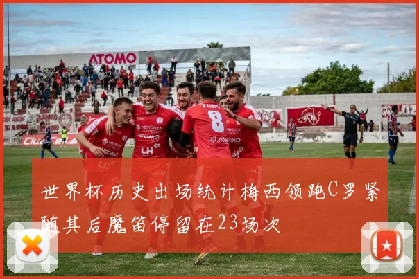 世界杯历史出场统计梅西领跑C罗紧随其后魔笛停留在23场次