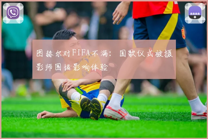 图赫尔对FIFA不满：国歌仪式被摄影师围堵影响体验
