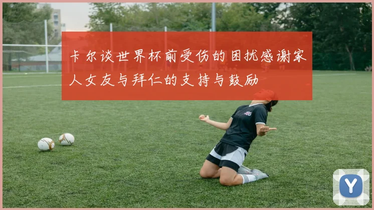 卡尔谈世界杯前受伤的困扰感谢家人女友与拜仁的支持与鼓励