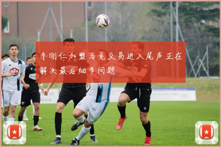 李刚仁加盟马竞交易进入尾声正在解决最后细节问题
