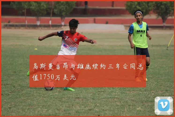 乌斯曼吉昂与雄鹿续约三年合同总值1750万美元