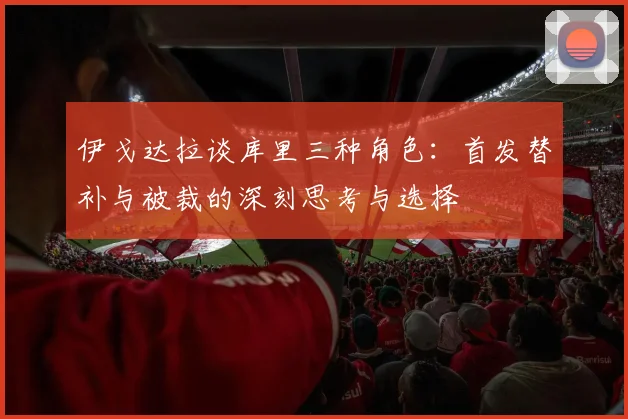 伊戈达拉谈库里三种角色：首发替补与被裁的深刻思考与选择
