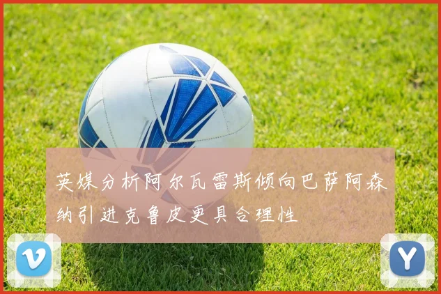 英媒分析阿尔瓦雷斯倾向巴萨阿森纳引进克鲁皮更具合理性