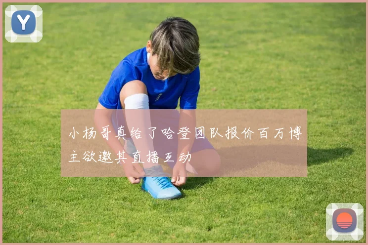 小杨哥真给了哈登团队报价百万博主欲邀其直播互动