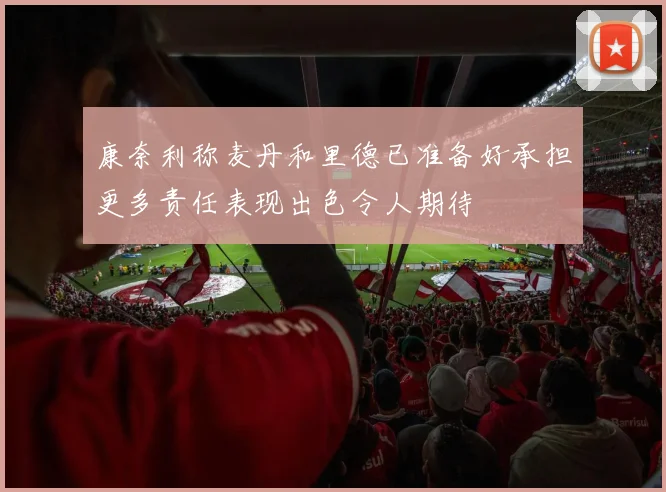 康奈利称麦丹和里德已准备好承担更多责任表现出色令人期待