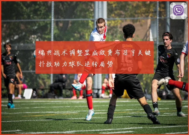 瑞典战术调整显成效费布吕亨关键扑救助力球队逆转局势