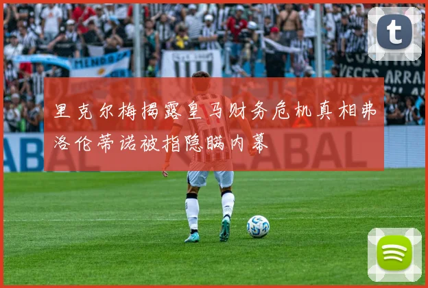 里克尔梅揭露皇马财务危机真相弗洛伦蒂诺被指隐瞒内幕