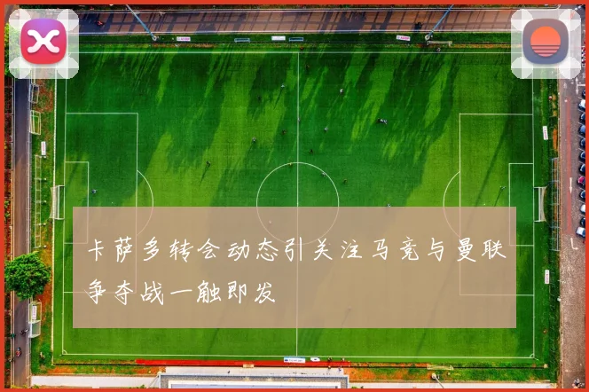 卡萨多转会动态引关注马竞与曼联争夺战一触即发