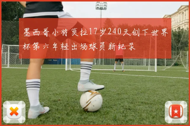 墨西哥小将莫拉17岁240天创下世界杯第六年轻出场球员新纪录