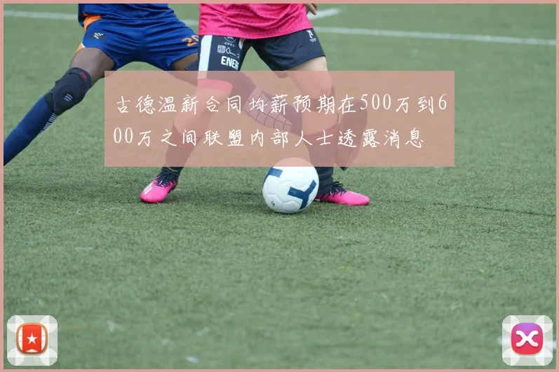 古德温新合同均薪预期在500万到600万之间联盟内部人士透露消息