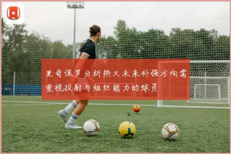 里奇保罗分析热火未来补强方向需重视投射与组织能力的球员