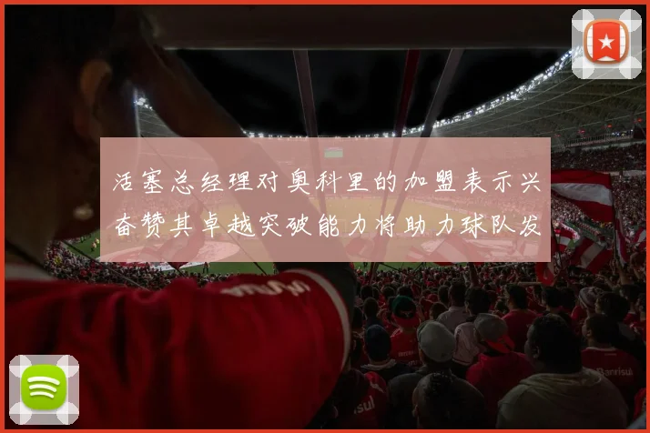 活塞总经理对奥科里的加盟表示兴奋赞其卓越突破能力将助力球队发展
