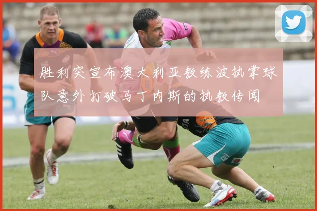 胜利突宣布澳大利亚教练波执掌球队意外打破马丁内斯的执教传闻