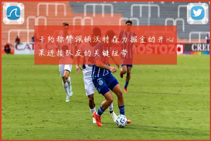 卡约称赞佩顿沃特森为掘金的开心果连接队友的关键纽带